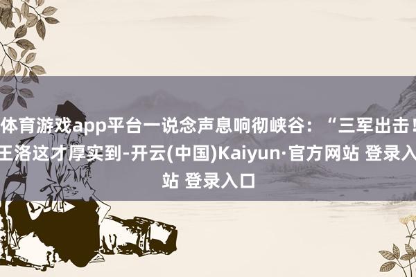 体育游戏app平台一说念声息响彻峡谷：“三军出击！”王洛这才厚实到-开云(中国)Kaiyun·官方网站 登录入口