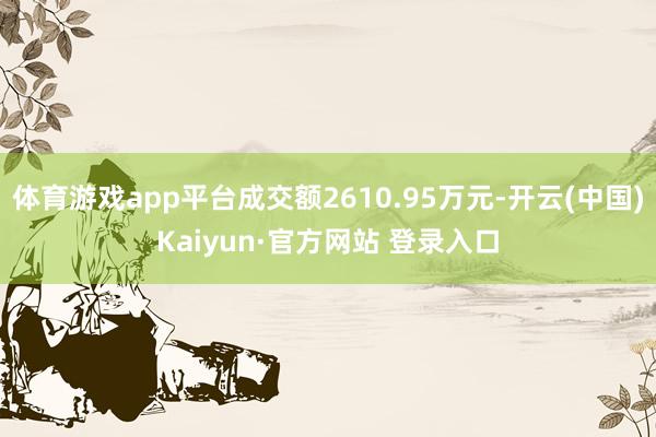 体育游戏app平台成交额2610.95万元-开云(中国)Kaiyun·官方网站 登录入口