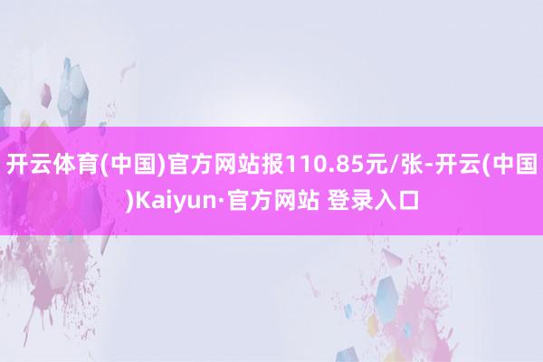 开云体育(中国)官方网站报110.85元/张-开云(中国)Kaiyun·官方网站 登录入口