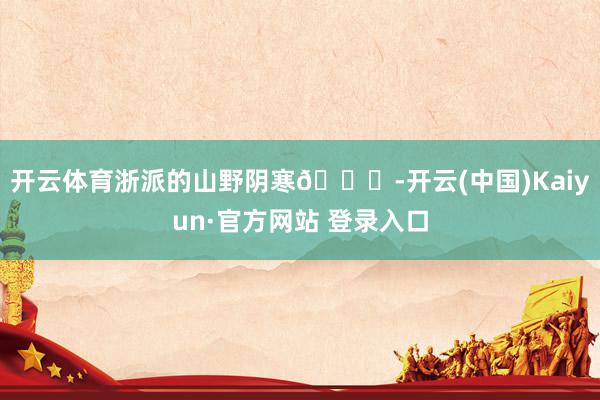 开云体育浙派的山野阴寒🍃-开云(中国)Kaiyun·官方网站 登录入口