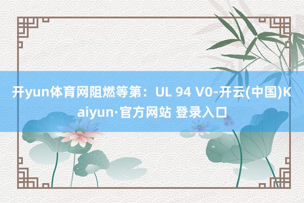 开yun体育网阻燃等第：UL 94 V0-开云(中国)Kaiyun·官方网站 登录入口