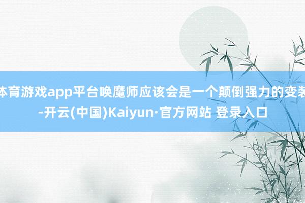 体育游戏app平台唤魔师应该会是一个颠倒强力的变装-开云(中国)Kaiyun·官方网站 登录入口