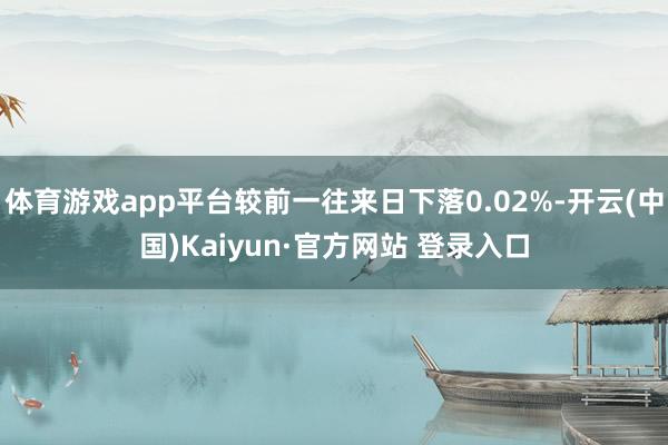 体育游戏app平台较前一往来日下落0.02%-开云(中国)Kaiyun·官方网站 登录入口