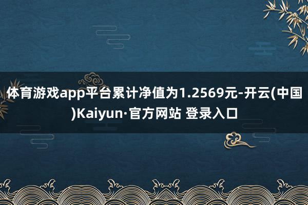 体育游戏app平台累计净值为1.2569元-开云(中国)Kaiyun·官方网站 登录入口