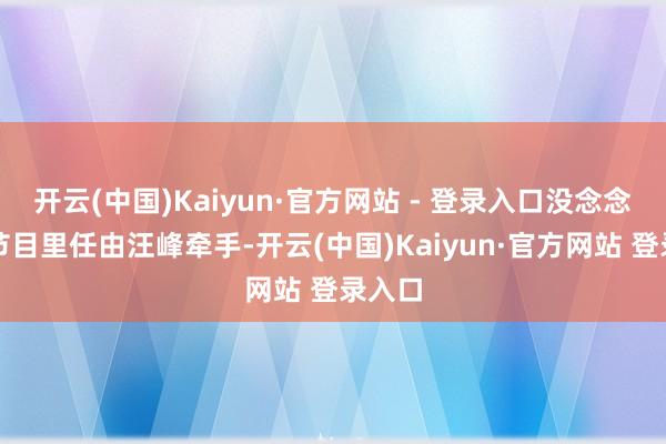 开云(中国)Kaiyun·官方网站 - 登录入口没念念到在节目里任由汪峰牵手-开云(中国)Kaiyun·官方网站 登录入口