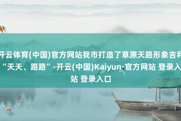 开云体育(中国)官方网站我市打造了草原天路形象吉利物“天天、路路”-开云(中国)Kaiyun·官方网站 登录入口