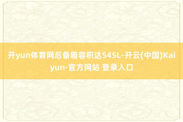 开yun体育网后备箱容积达545L-开云(中国)Kaiyun·官方网站 登录入口