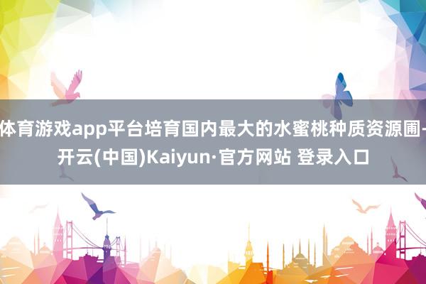 体育游戏app平台培育国内最大的水蜜桃种质资源圃-开云(中国)Kaiyun·官方网站 登录入口