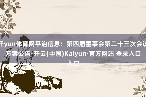 开yun体育网平治信息：第四届董事会第二十三次会议方案公告-开云(中国)Kaiyun·官方网站 登录入口