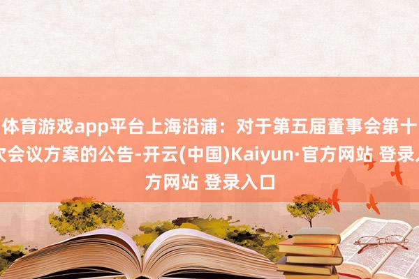 体育游戏app平台上海沿浦：对于第五届董事会第十五次会议方案的公告-开云(中国)Kaiyun·官方网站 登录入口