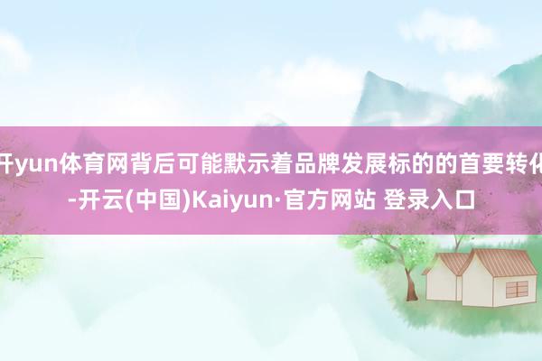 开yun体育网背后可能默示着品牌发展标的的首要转化-开云(中国)Kaiyun·官方网站 登录入口