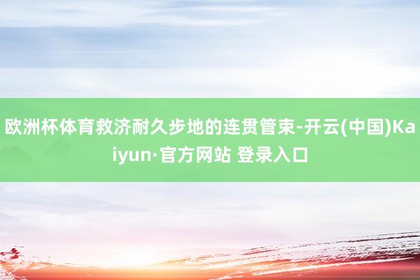 欧洲杯体育救济耐久步地的连贯管束-开云(中国)Kaiyun·官方网站 登录入口