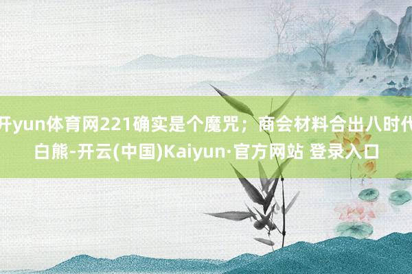 开yun体育网221确实是个魔咒；商会材料合出八时代白熊-开云(中国)Kaiyun·官方网站 登录入口