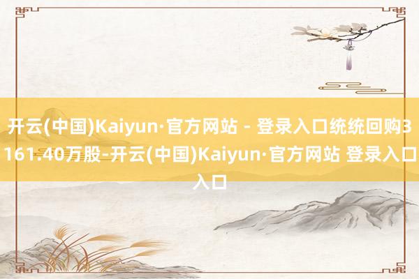 开云(中国)Kaiyun·官方网站 - 登录入口统统回购3161.40万股-开云(中国)Kaiyun·官方网站 登录入口