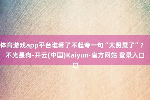 体育游戏app平台谁看了不起夸一句“太贤慧了”？  不光是狗-开云(中国)Kaiyun·官方网站 登录入口