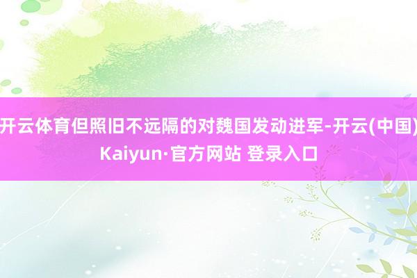 开云体育但照旧不远隔的对魏国发动进军-开云(中国)Kaiyun·官方网站 登录入口