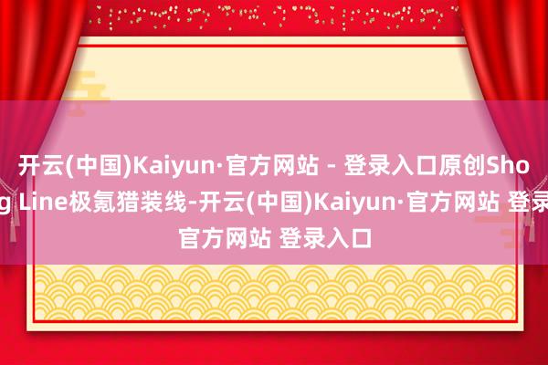 开云(中国)Kaiyun·官方网站 - 登录入口原创Shooting Line极氪猎装线-开云(中国)Kaiyun·官方网站 登录入口