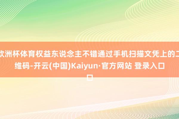 欧洲杯体育权益东说念主不错通过手机扫描文凭上的二维码-开云(中国)Kaiyun·官方网站 登录入口