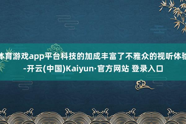 体育游戏app平台科技的加成丰富了不雅众的视听体验-开云(中国)Kaiyun·官方网站 登录入口
