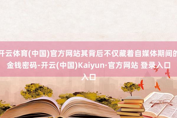开云体育(中国)官方网站其背后不仅藏着自媒体期间的金钱密码-开云(中国)Kaiyun·官方网站 登录入口