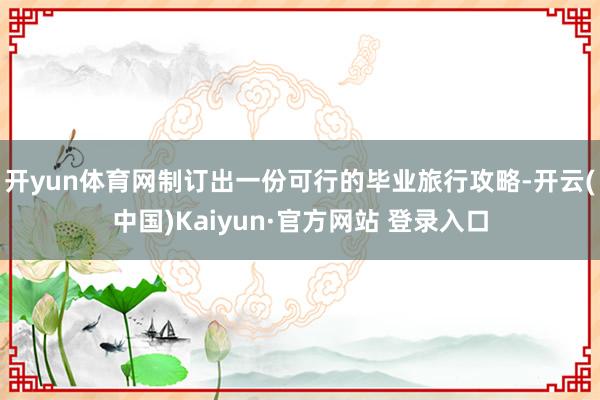 开yun体育网制订出一份可行的毕业旅行攻略-开云(中国)Kaiyun·官方网站 登录入口