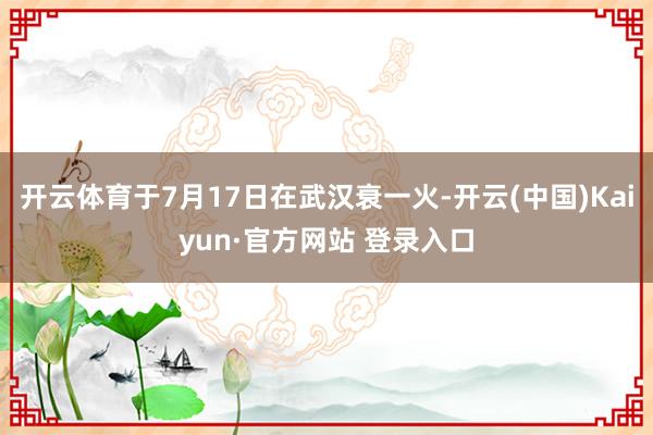 开云体育于7月17日在武汉衰一火-开云(中国)Kaiyun·官方网站 登录入口