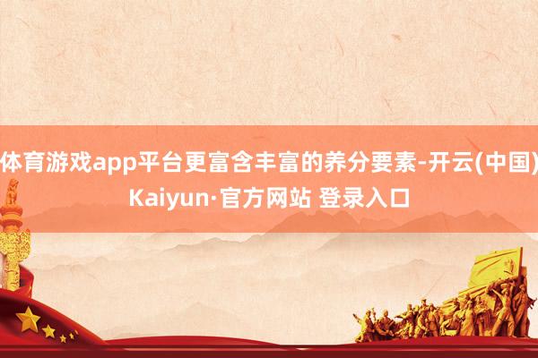 体育游戏app平台更富含丰富的养分要素-开云(中国)Kaiyun·官方网站 登录入口