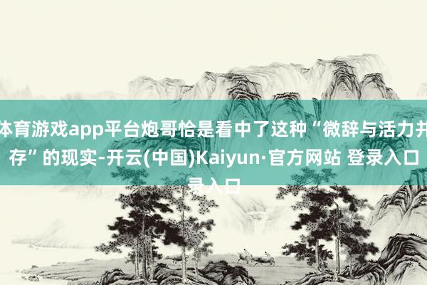 体育游戏app平台炮哥恰是看中了这种“微辞与活力并存”的现实-开云(中国)Kaiyun·官方网站 登录入口