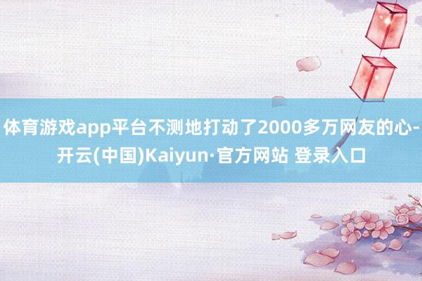体育游戏app平台不测地打动了2000多万网友的心-开云(中国)Kaiyun·官方网站 登录入口
