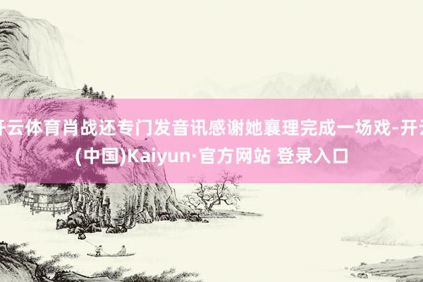 开云体育肖战还专门发音讯感谢她襄理完成一场戏-开云(中国)Kaiyun·官方网站 登录入口