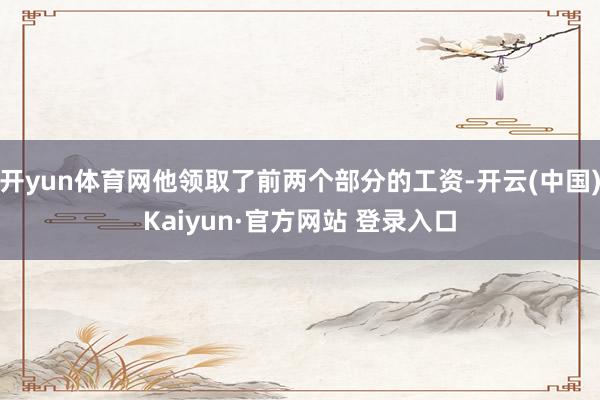 开yun体育网他领取了前两个部分的工资-开云(中国)Kaiyun·官方网站 登录入口