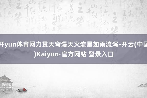 开yun体育网力贯天穹漫天火流星如雨流泻-开云(中国)Kaiyun·官方网站 登录入口