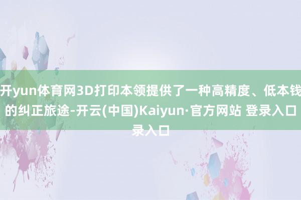 开yun体育网3D打印本领提供了一种高精度、低本钱的纠正旅途-开云(中国)Kaiyun·官方网站 登录入口