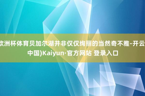 欧洲杯体育贝加尔湖并非仅仅绚丽的当然奇不雅-开云(中国)Kaiyun·官方网站 登录入口