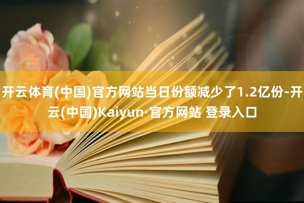 开云体育(中国)官方网站当日份额减少了1.2亿份-开云(中国)Kaiyun·官方网站 登录入口