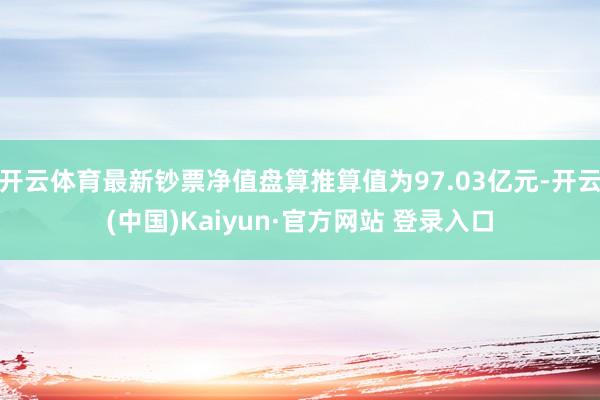 开云体育最新钞票净值盘算推算值为97.03亿元-开云(中国)Kaiyun·官方网站 登录入口