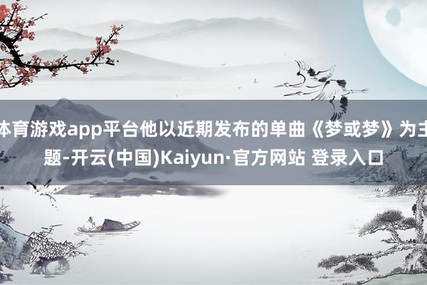 体育游戏app平台他以近期发布的单曲《梦或梦》为主题-开云(中国)Kaiyun·官方网站 登录入口