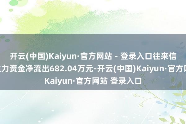 开云(中国)Kaiyun·官方网站 - 登录入口往来信息汇总当日主力资金净流出682.04万元-开云(中国)Kaiyun·官方网站 登录入口