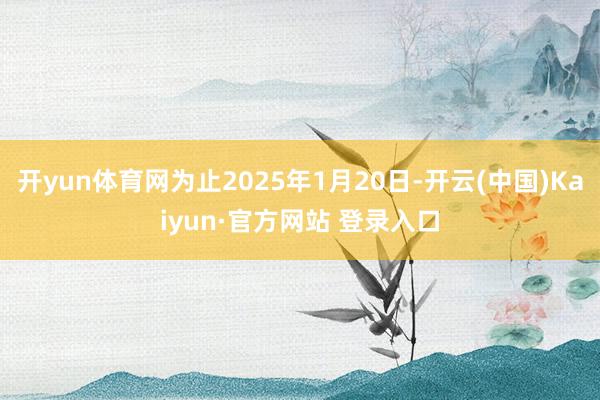 开yun体育网为止2025年1月20日-开云(中国)Kaiyun·官方网站 登录入口