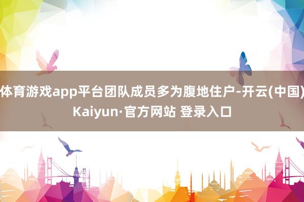 体育游戏app平台团队成员多为腹地住户-开云(中国)Kaiyun·官方网站 登录入口