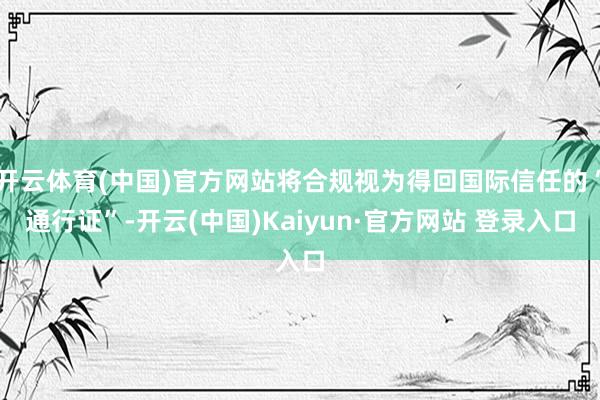 开云体育(中国)官方网站将合规视为得回国际信任的“通行证”-开云(中国)Kaiyun·官方网站 登录入口