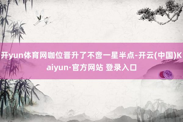 开yun体育网咖位晋升了不啻一星半点-开云(中国)Kaiyun·官方网站 登录入口