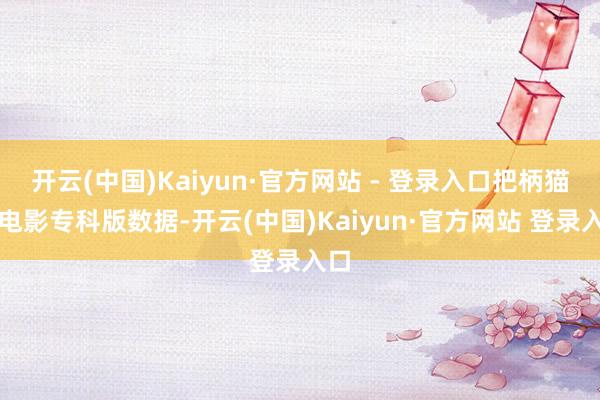 开云(中国)Kaiyun·官方网站 - 登录入口把柄猫眼电影专科版数据-开云(中国)Kaiyun·官方网站 登录入口