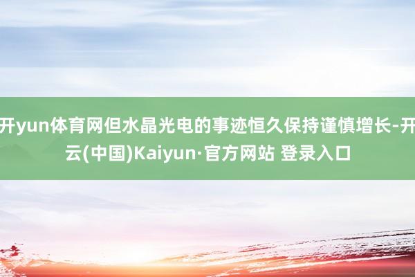 开yun体育网但水晶光电的事迹恒久保持谨慎增长-开云(中国)Kaiyun·官方网站 登录入口