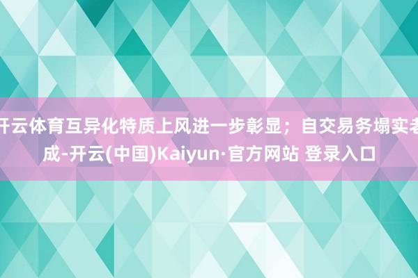 开云体育互异化特质上风进一步彰显；自交易务塌实老成-开云(中国)Kaiyun·官方网站 登录入口