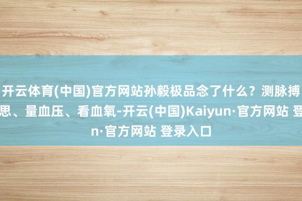 开云体育(中国)官方网站孙毅极品念了什么？测脉搏、查心思、量血压、看血氧-开云(中国)Kaiyun·官方网站 登录入口