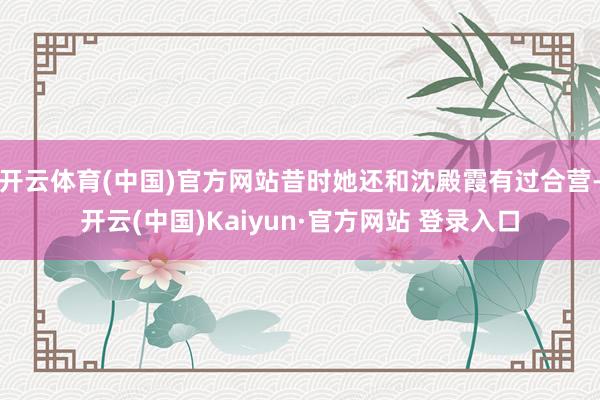 开云体育(中国)官方网站昔时她还和沈殿霞有过合营-开云(中国)Kaiyun·官方网站 登录入口