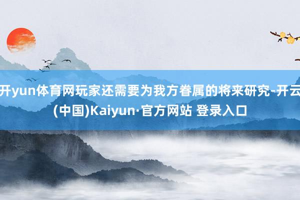 开yun体育网玩家还需要为我方眷属的将来研究-开云(中国)Kaiyun·官方网站 登录入口