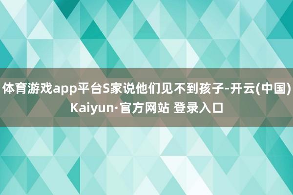 体育游戏app平台S家说他们见不到孩子-开云(中国)Kaiyun·官方网站 登录入口