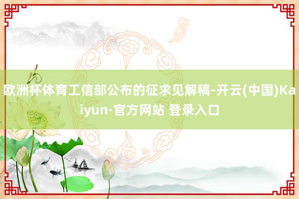欧洲杯体育工信部公布的征求见解稿-开云(中国)Kaiyun·官方网站 登录入口